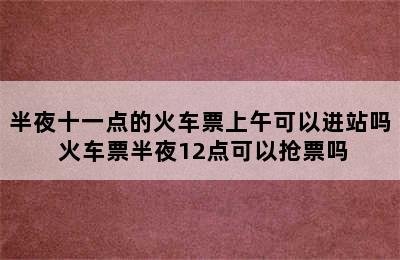 半夜十一点的火车票上午可以进站吗 火车票半夜12点可以抢票吗